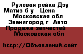 Рулевая рейка Дэу Матиз б/у › Цена ­ 1 500 - Московская обл., Звенигород г. Авто » Продажа запчастей   . Московская обл.